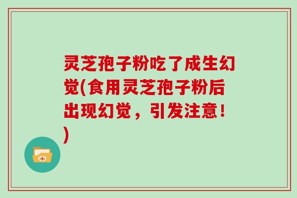 灵芝孢子粉吃了成生幻觉(食用灵芝孢子粉后出现幻觉,引发注意!)