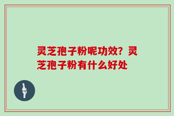 灵芝孢子粉呢功效？灵芝孢子粉有什么好处