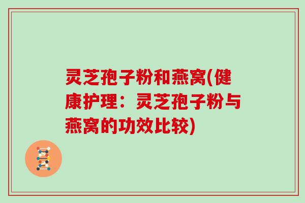 灵芝孢子粉和燕窝(健康护理：灵芝孢子粉与燕窝的功效比较)