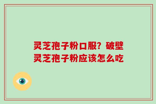 灵芝孢子粉口服?破壁灵芝孢子粉应该怎么吃