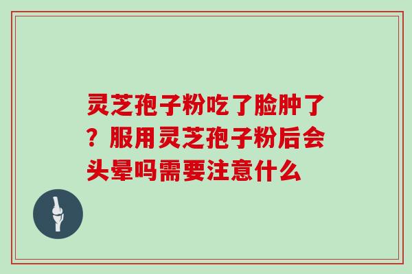 灵芝孢子粉吃了脸肿了？服用灵芝孢子粉后会头晕吗需要注意什么