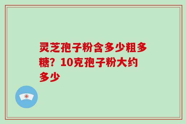 灵芝孢子粉含多少粗多糖?10克孢子粉大约多少