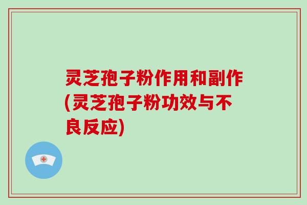 灵芝孢子粉作用和副作(灵芝孢子粉功效与不良反应)