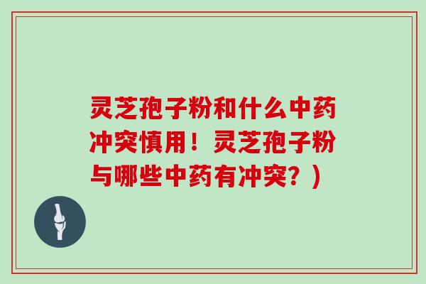 灵芝孢子粉和什么中药冲突慎用!灵芝孢子粉与哪些中药有冲突?)