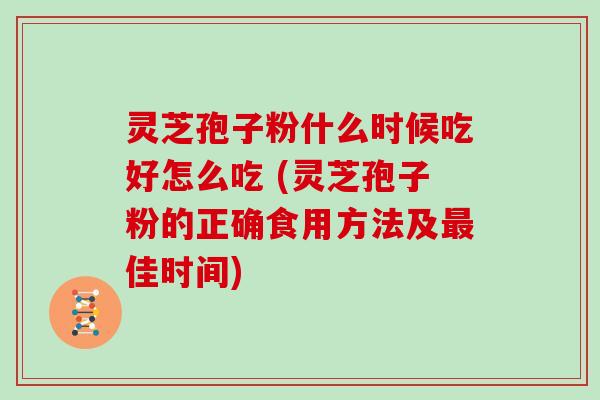 灵芝孢子粉什么时候吃好怎么吃 (灵芝孢子粉的正确食用方法及最佳时间)