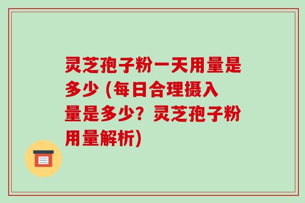 灵芝孢子粉一天用量是多少 (每日合理摄入量是多少?灵芝孢子粉用量解析)