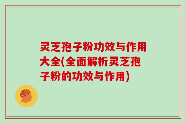 灵芝孢子粉功效与作用大全(全面解析灵芝孢子粉的功效与作用)