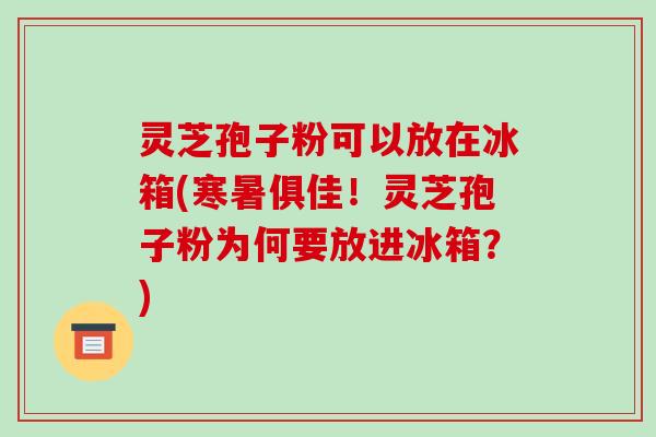 灵芝孢子粉可以放在冰箱(寒暑俱佳！灵芝孢子粉为何要放进冰箱？)
