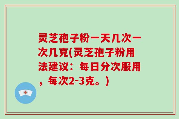 灵芝孢子粉一天几次一次几克(灵芝孢子粉用法建议：每日分次服用，每次2-3克。)
