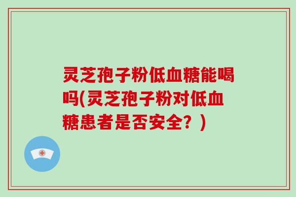 灵芝孢子粉低血糖能喝吗(灵芝孢子粉对低血糖患者是否安全?)