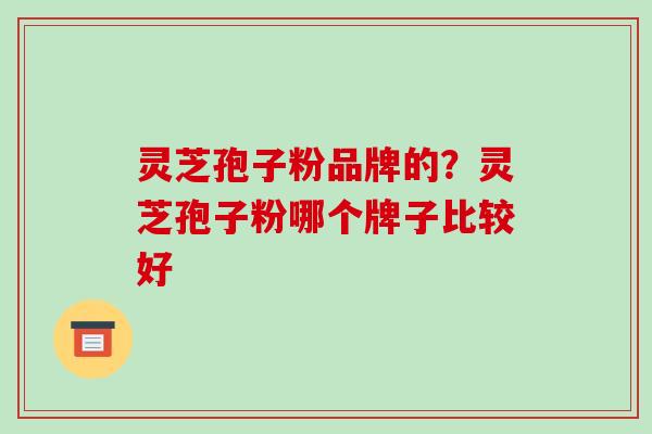 灵芝孢子粉品牌的?灵芝孢子粉哪个牌子比较好