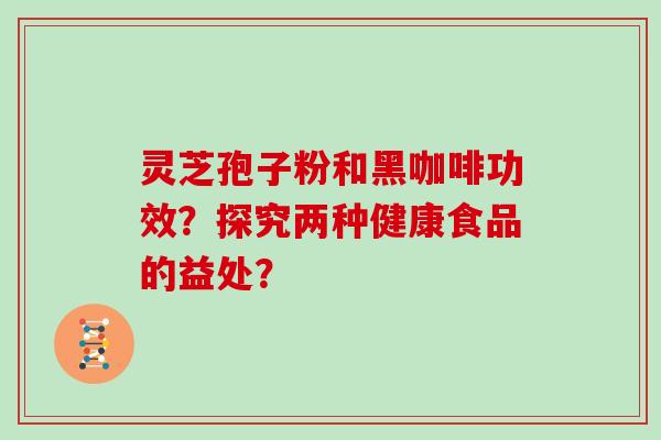 灵芝孢子粉和黑咖啡功效?探究两种健康食品的益处?