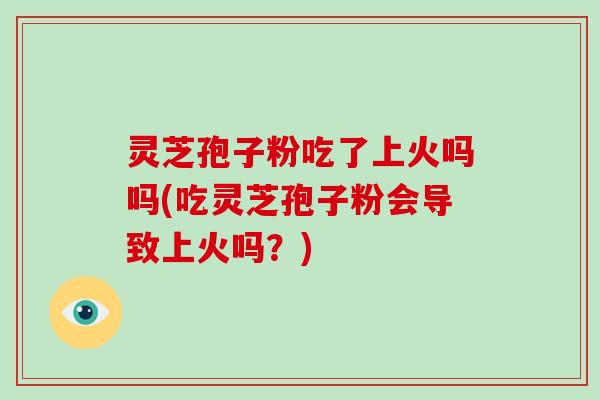 灵芝孢子粉吃了上火吗吗(吃灵芝孢子粉会导致上火吗？)