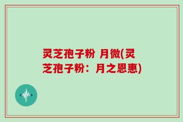 灵芝孢子粉 月微(灵芝孢子粉：月之恩惠)