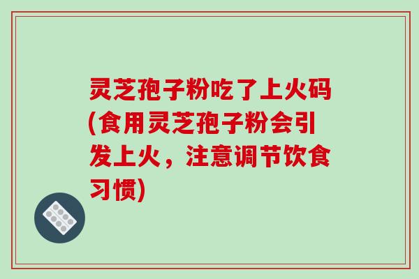 灵芝孢子粉吃了上火码(食用灵芝孢子粉会引发上火,注意调节饮食习惯)