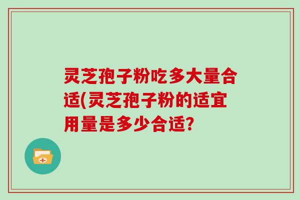 灵芝孢子粉吃多大量合适(灵芝孢子粉的适宜用量是多少合适?