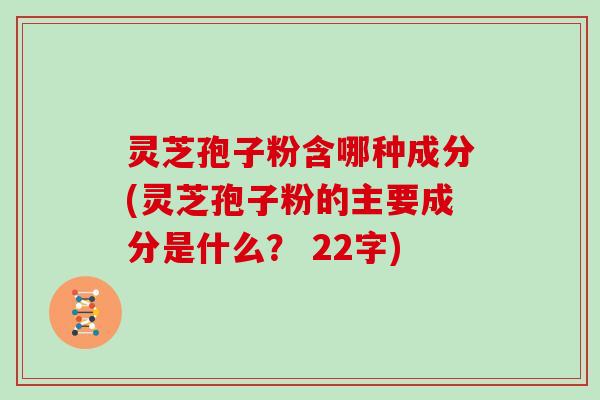 灵芝孢子粉含哪种成分(灵芝孢子粉的主要成分是什么？ 22字)