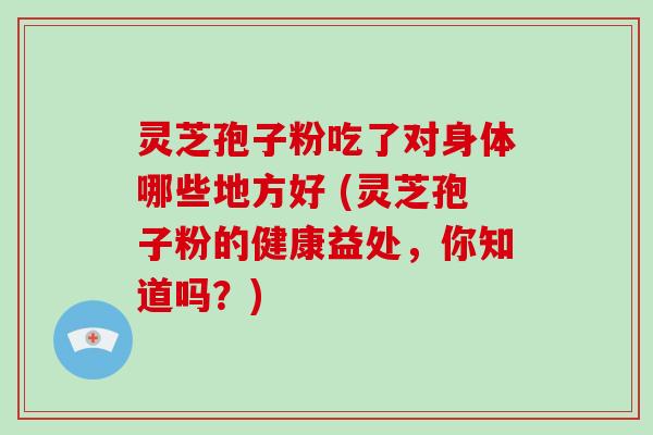 灵芝孢子粉吃了对身体哪些地方好 (灵芝孢子粉的健康益处,你知道吗?)