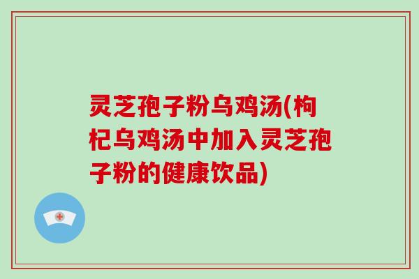 灵芝孢子粉乌鸡汤(枸杞乌鸡汤中加入灵芝孢子粉的健康饮品)