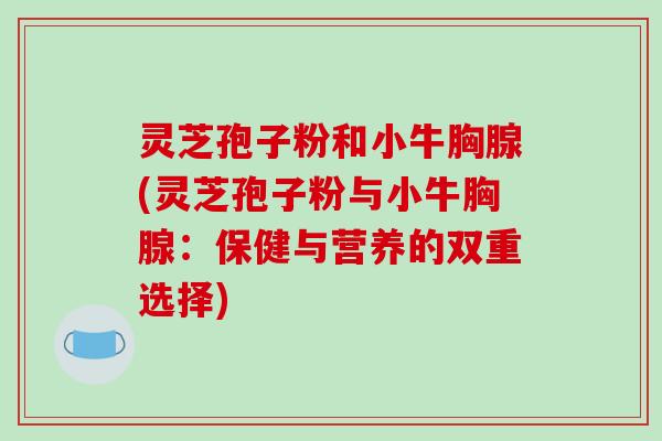 灵芝孢子粉和小牛胸腺(灵芝孢子粉与小牛胸腺：保健与营养的双重选择)