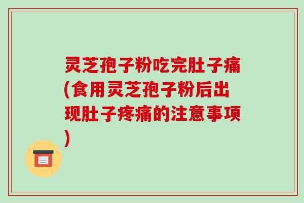 灵芝孢子粉吃完肚子痛(食用灵芝孢子粉后出现肚子疼痛的注意事项)