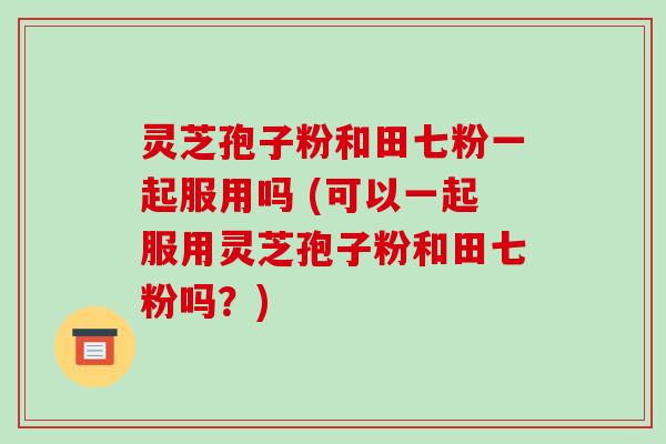 灵芝孢子粉和田七粉一起服用吗 (可以一起服用灵芝孢子粉和田七粉吗?)