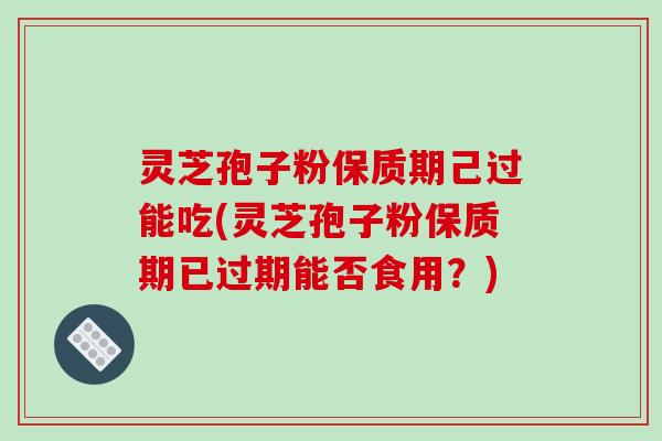 灵芝孢子粉保质期己过能吃(灵芝孢子粉保质期已过期能否食用?)