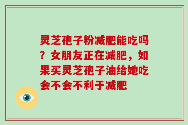 灵芝孢子粉减肥能吃吗?女朋友正在减肥,如果买灵芝孢子油给她吃会不会不利于减肥