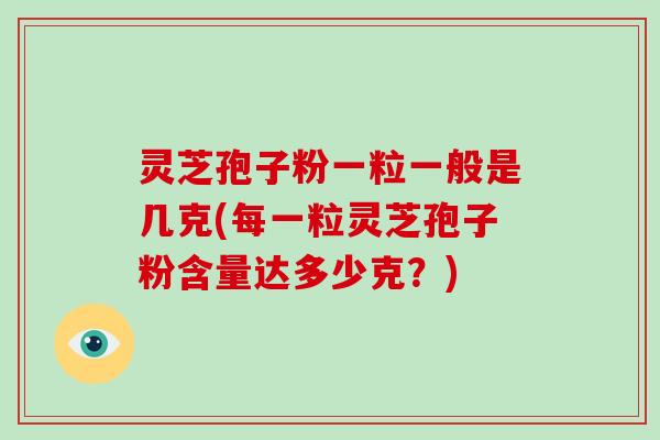 灵芝孢子粉一粒一般是几克(每一粒灵芝孢子粉含量达多少克？)