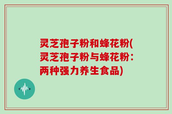 灵芝孢子粉和蜂花粉(灵芝孢子粉与蜂花粉：两种强力养生食品)