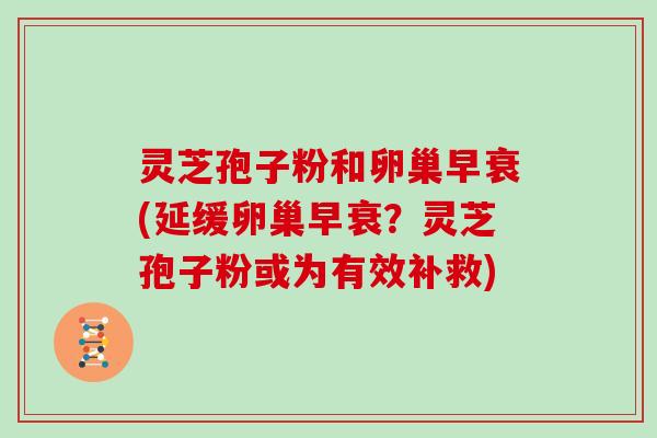 灵芝孢子粉和卵巢早衰(延缓卵巢早衰?灵芝孢子粉或为有效补救)