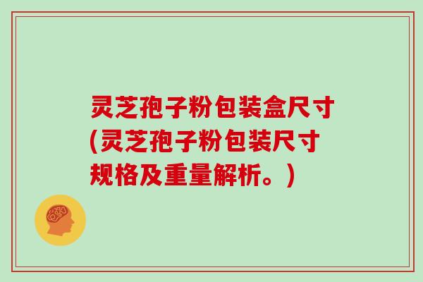 灵芝孢子粉包装盒尺寸(灵芝孢子粉包装尺寸规格及重量解析。)