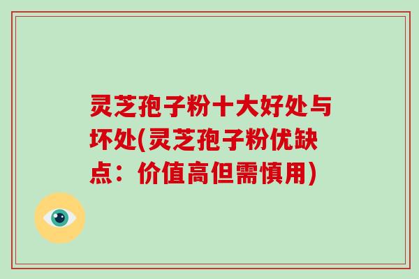 灵芝孢子粉十大好处与坏处(灵芝孢子粉优缺点：价值高但需慎用)