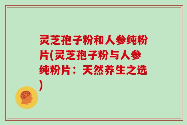 灵芝孢子粉和人参纯粉片(灵芝孢子粉与人参纯粉片：天然养生之选)