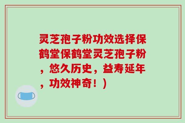 灵芝孢子粉功效选择保鹤堂保鹤堂灵芝孢子粉，悠久历史，益寿延年，功效神奇！)