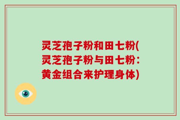 灵芝孢子粉和田七粉(灵芝孢子粉与田七粉：黄金组合来护理身体)