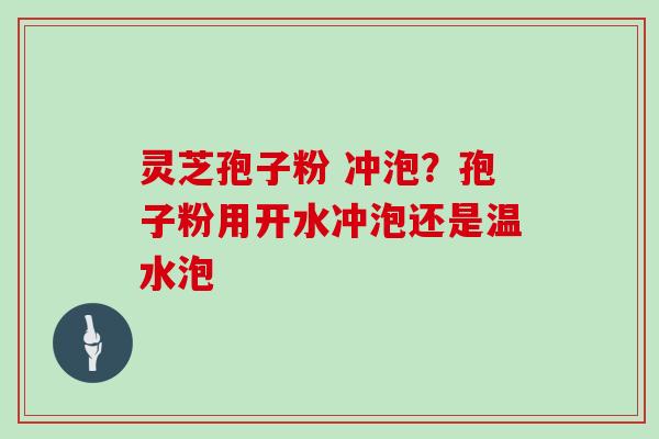 灵芝孢子粉 冲泡?孢子粉用开水冲泡还是温水泡
