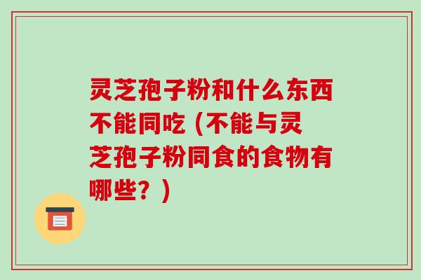 灵芝孢子粉和什么东西不能同吃 (不能与灵芝孢子粉同食的食物有哪些?)