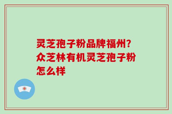 灵芝孢子粉品牌福州?众芝林有机灵芝孢子粉怎么样