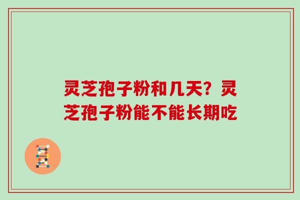 灵芝孢子粉和几天?灵芝孢子粉能不能长期吃
