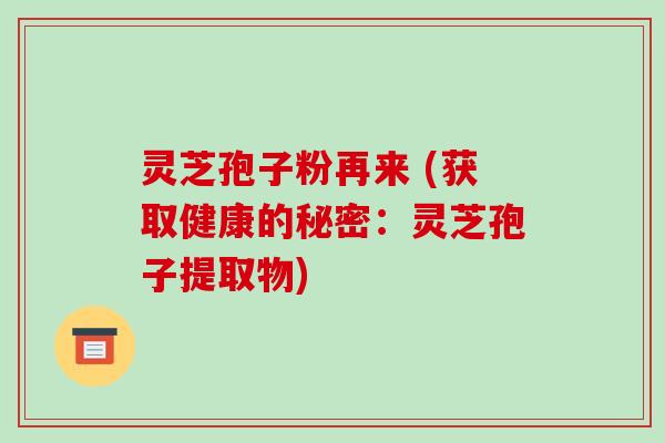 灵芝孢子粉再来 (获取健康的秘密：灵芝孢子提取物)