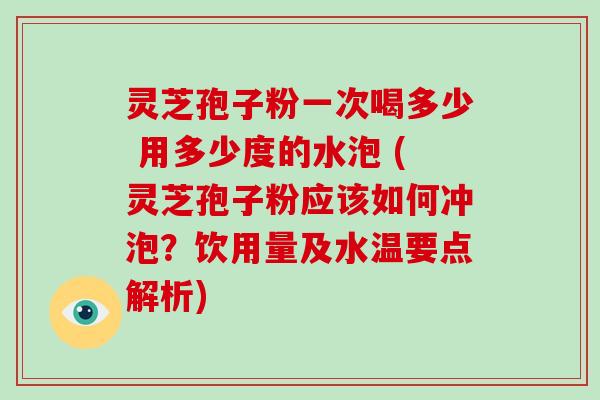 灵芝孢子粉一次喝多少 用多少度的水泡 (灵芝孢子粉应该如何冲泡?饮用量及水温要点解析)