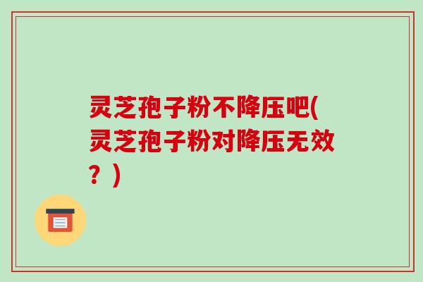 灵芝孢子粉不降压吧(灵芝孢子粉对降压无效？)