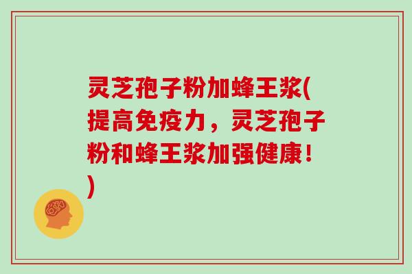 灵芝孢子粉加蜂王浆(提高免疫力,灵芝孢子粉和蜂王浆加强健康!)