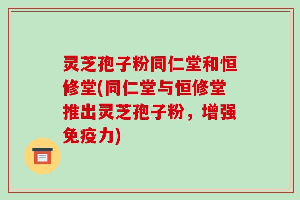 灵芝孢子粉同仁堂和恒修堂(同仁堂与恒修堂推出灵芝孢子粉,增强免疫力)