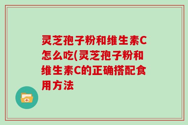 灵芝孢子粉和维生素C怎么吃(灵芝孢子粉和维生素C的正确搭配食用方法