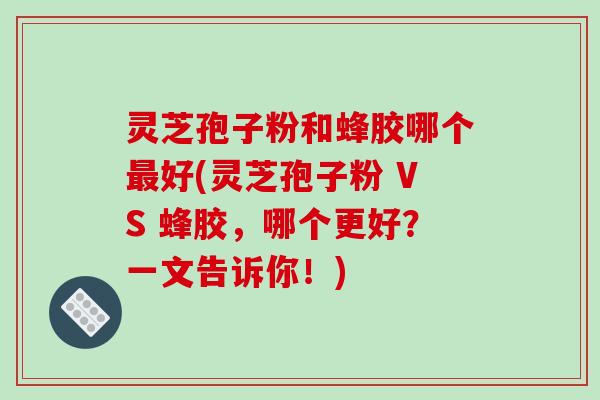 灵芝孢子粉和蜂胶哪个最好(灵芝孢子粉 VS 蜂胶，哪个更好？一文告诉你！)