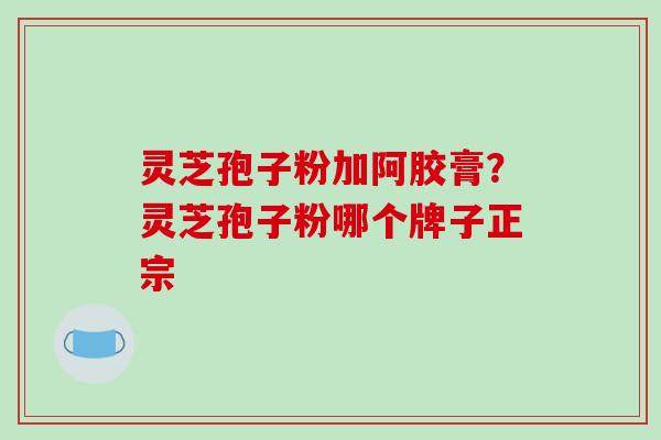 灵芝孢子粉加阿胶膏？灵芝孢子粉哪个牌子正宗
