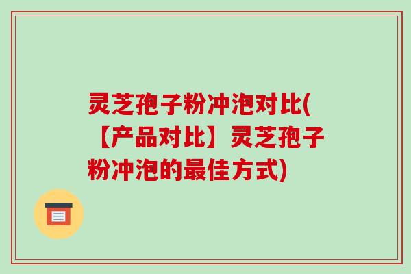 灵芝孢子粉冲泡对比(【产品对比】灵芝孢子粉冲泡的最佳方式)