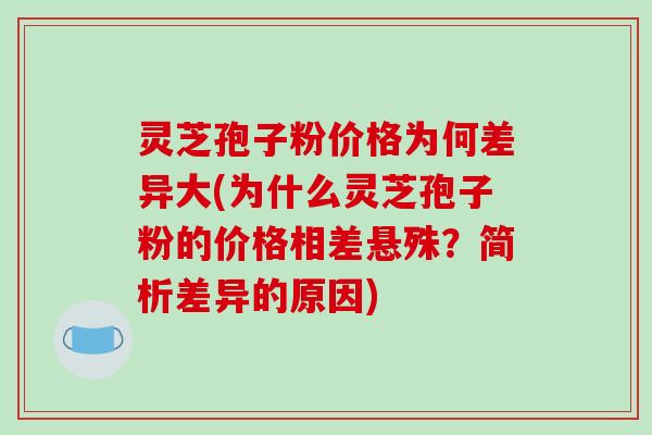 灵芝孢子粉价格为何差异大(为什么灵芝孢子粉的价格相差悬殊？简析差异的原因)